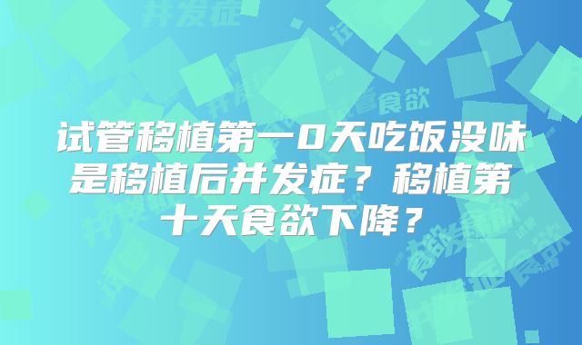 试管移植第一0天吃饭没味是移植后并发症？移植第十天食欲下降？