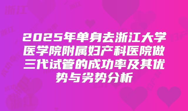 2025年单身去浙江大学医学院附属妇产科医院做三代试管的成功率及其优势与劣势分析