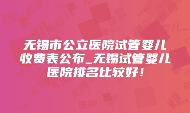无锡市公立医院试管婴儿收费表公布_无锡试管婴儿医院排名比较好!