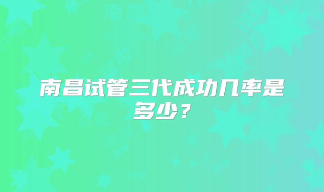 南昌试管三代成功几率是多少？