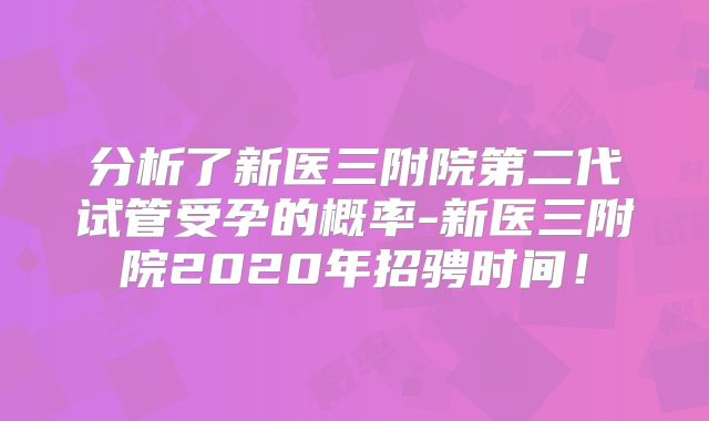 分析了新医三附院第二代试管受孕的概率-新医三附院2020年招骋时间！