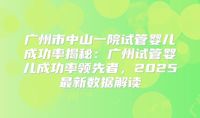 广州市中山一院试管婴儿成功率揭秘：广州试管婴儿成功率领先者，2025最新数据解读