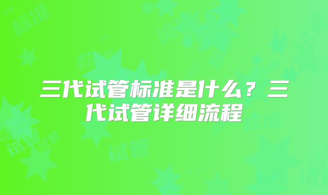 三代试管标准是什么？三代试管详细流程
