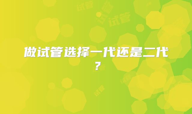 做试管选择一代还是二代？