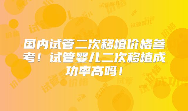 国内试管二次移植价格参考!试管婴儿二次移植成功率高吗!