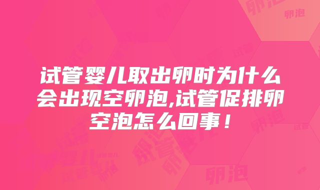 试管婴儿取出卵时为什么会出现空卵泡,试管促排卵空泡怎么回事！