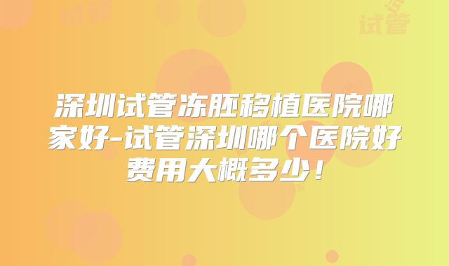 深圳试管冻胚移植医院哪家好-试管深圳哪个医院好费用大概多少！