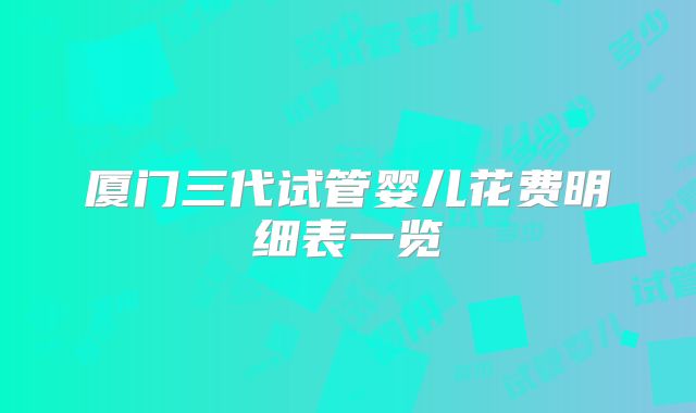 厦门三代试管婴儿花费明细表一览