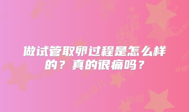 做试管取卵过程是怎么样的？真的很痛吗？