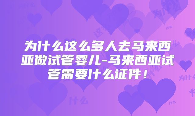 为什么这么多人去马来西亚做试管婴儿-马来西亚试管需要什么证件！