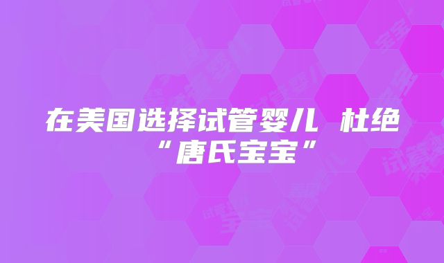 在美国选择试管婴儿 杜绝“唐氏宝宝”