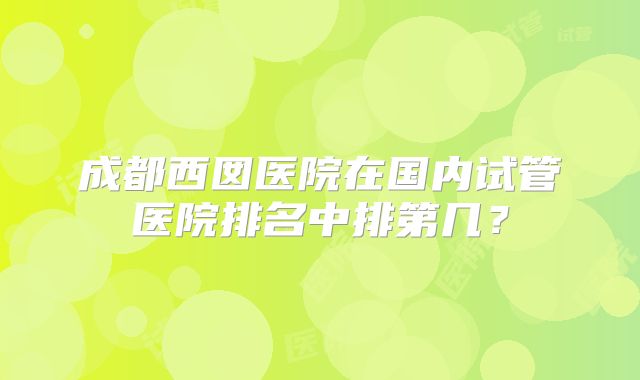 成都西囡医院在国内试管医院排名中排第几？