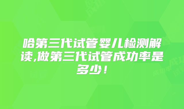 哈第三代试管婴儿检测解读,做第三代试管成功率是多少！