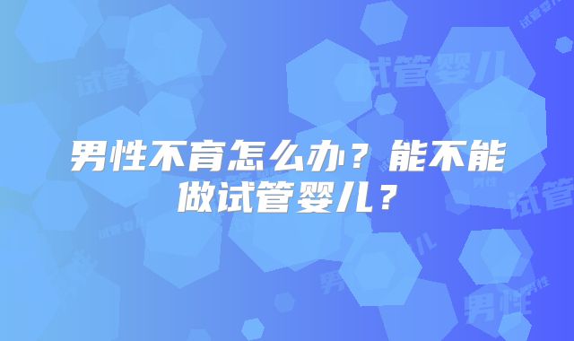 男性不育怎么办？能不能做试管婴儿？