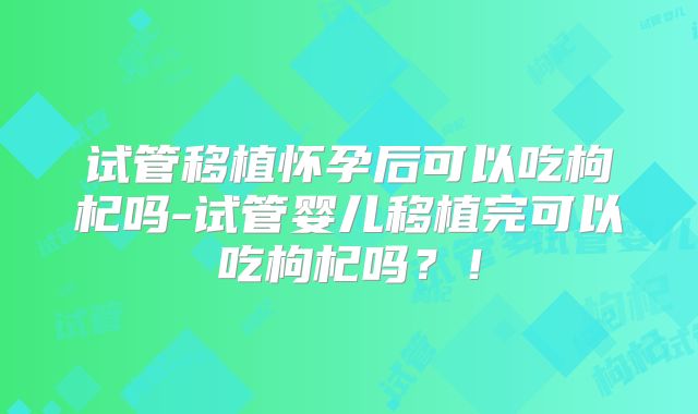 试管移植怀孕后可以吃枸杞吗-试管婴儿移植完可以吃枸杞吗？！
