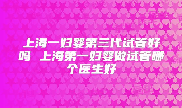 上海一妇婴第三代试管好吗 上海第一妇婴做试管哪个医生好
