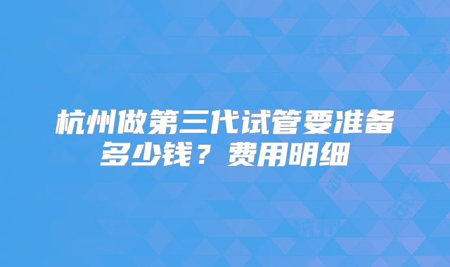 杭州做第三代试管要准备多少钱？费用明细