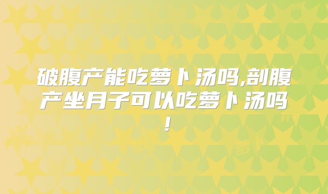 破腹产能吃萝卜汤吗,剖腹产坐月子可以吃萝卜汤吗！