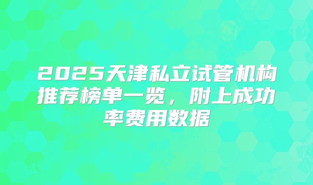 2025天津私立试管机构推荐榜单一览，附上成功率费用数据