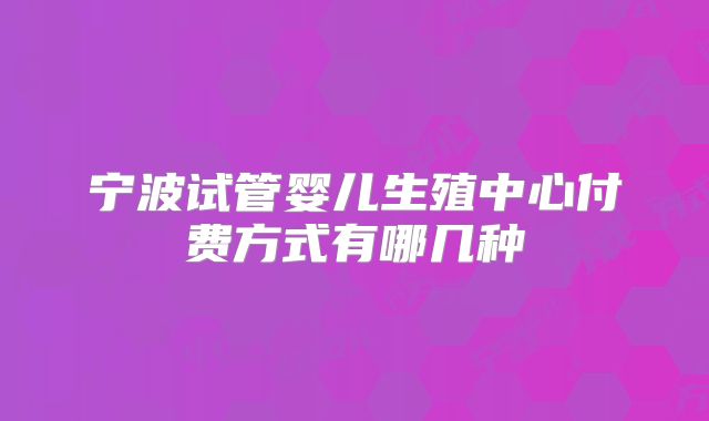 宁波试管婴儿生殖中心付费方式有哪几种