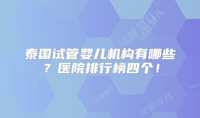 泰国试管婴儿机构有哪些？医院排行榜四个！