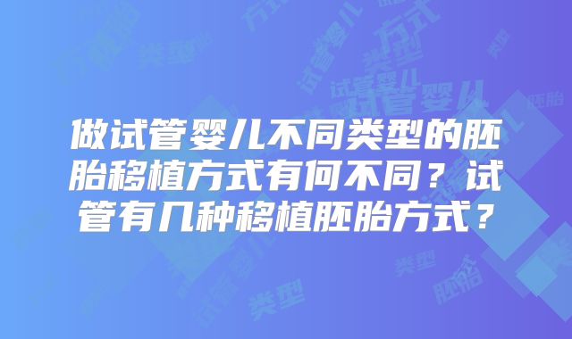 做试管婴儿不同类型的胚胎移植方式有何不同？试管有几种移植胚胎方式？