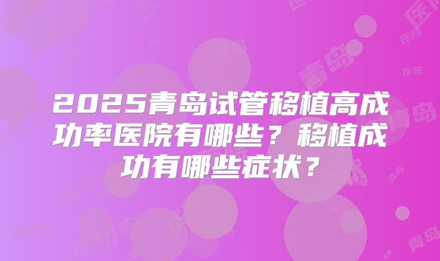 2025青岛试管移植高成功率医院有哪些？移植成功有哪些症状？