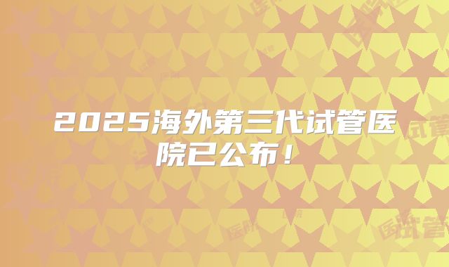 2025海外第三代试管医院已公布！