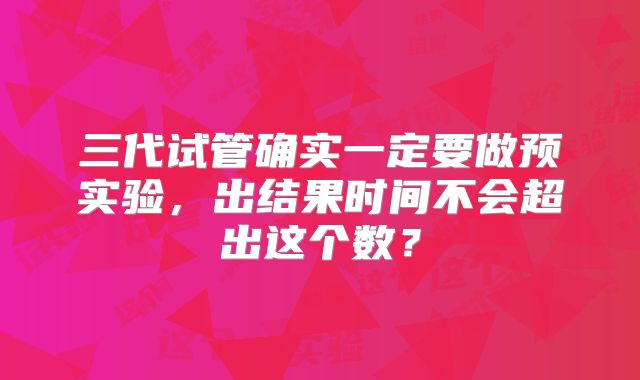 三代试管确实一定要做预实验，出结果时间不会超出这个数？