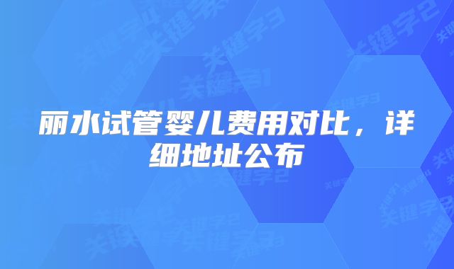 丽水试管婴儿费用对比，详细地址公布