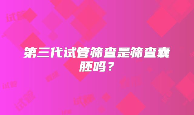 第三代试管筛查是筛查囊胚吗？