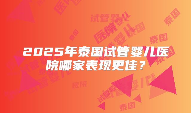 2025年泰国试管婴儿医院哪家表现更佳？