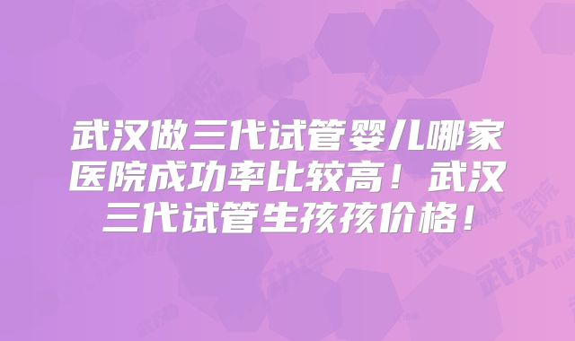 武汉做三代试管婴儿哪家医院成功率比较高!武汉三代试管生孩孩价格!