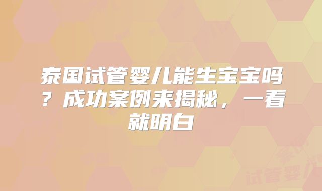 泰国试管婴儿能生宝宝吗?成功案例来揭秘,一看就明白