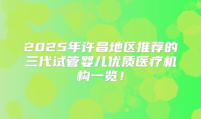 2025年许昌地区推荐的三代试管婴儿优质医疗机构一览！