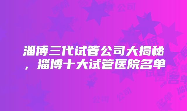 淄博三代试管公司大揭秘，淄博十大试管医院名单