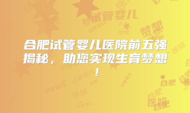 合肥试管婴儿医院前五强揭秘，助您实现生育梦想！
