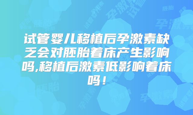 试管婴儿移植后孕激素缺乏会对胚胎着床产生影响吗,移植后激素低影响着床吗!