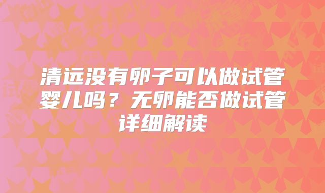 清远没有卵子可以做试管婴儿吗?无卵能否做试管详细解读