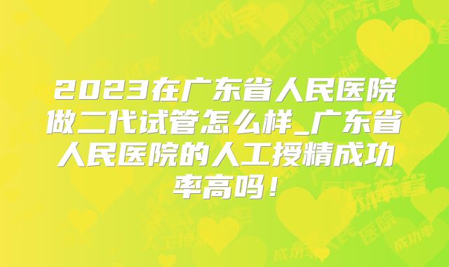 2023在广东省人民医院做二代试管怎么样_广东省人民医院的人工授精成功率高吗！