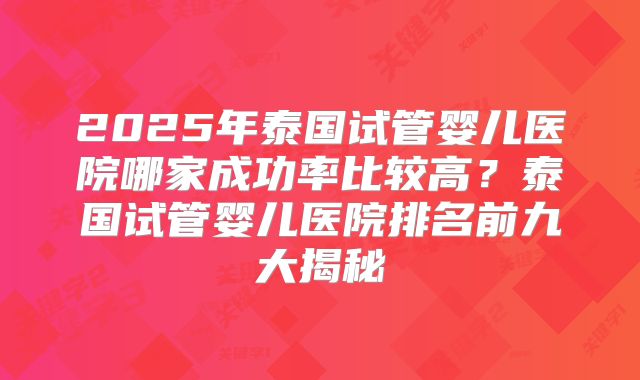 2025年泰国试管婴儿医院哪家成功率比较高？泰国试管婴儿医院排名前九大揭秘