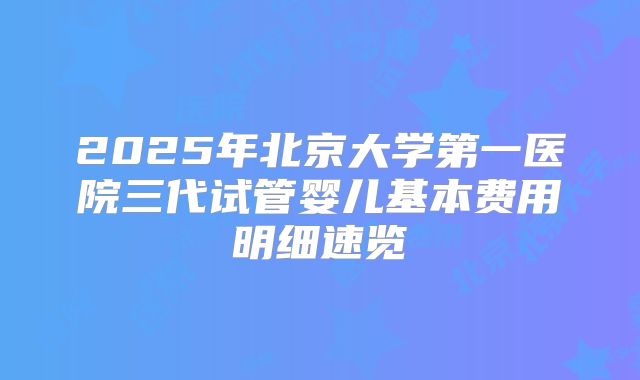 2025年北京大学第一医院三代试管婴儿基本费用明细速览