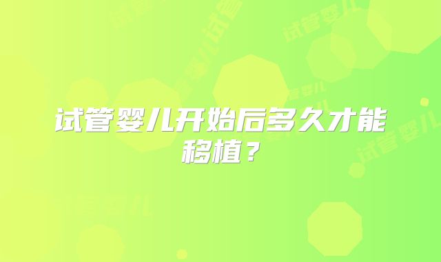 试管婴儿开始后多久才能移植?