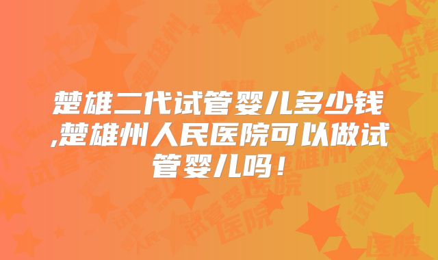 楚雄二代试管婴儿多少钱,楚雄州人民医院可以做试管婴儿吗！