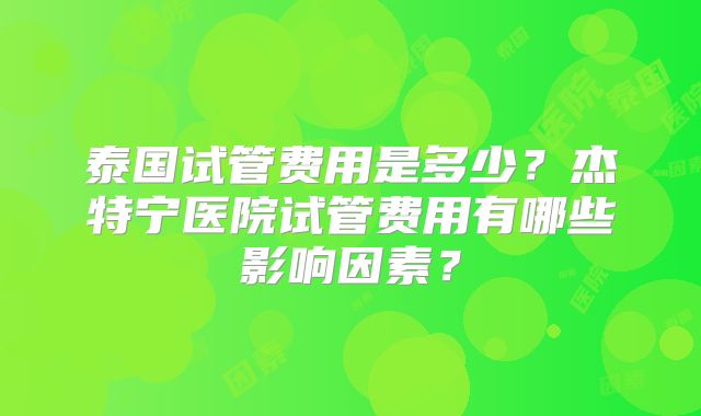 泰国试管费用是多少？杰特宁医院试管费用有哪些影响因素？