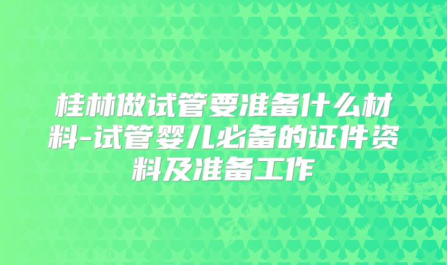 桂林做试管要准备什么材料-试管婴儿必备的证件资料及准备工作
