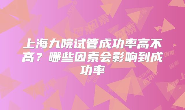 上海九院试管成功率高不高？哪些因素会影响到成功率