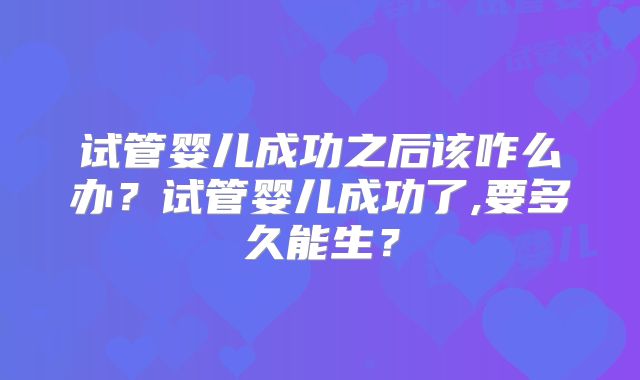 试管婴儿成功之后该咋么办？试管婴儿成功了,要多久能生？