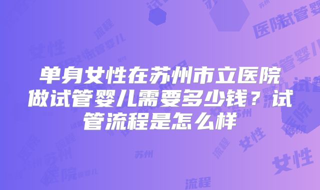 单身女性在苏州市立医院做试管婴儿需要多少钱?试管流程是怎么样