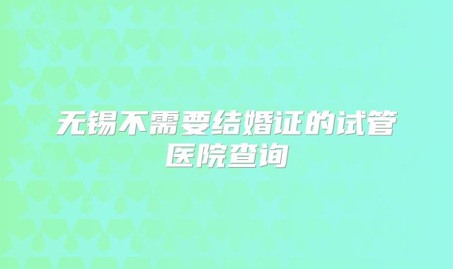 无锡不需要结婚证的试管医院查询